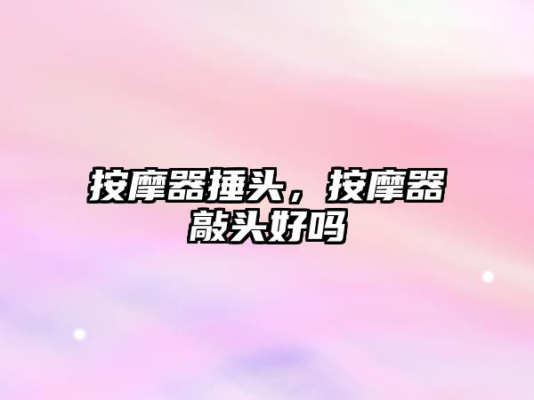 按摩器捶頭，按摩器敲頭好嗎
